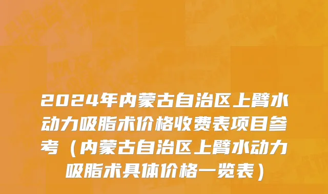 2024年内蒙古自治区上臂水动力吸脂术价格收费表项目参考（内蒙古自治区上臂水动力吸脂术具体价格一览表）
