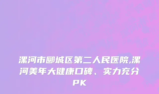 漯河市郾城区第二人民医院,漯河美年大健康口碑、实力充分PK