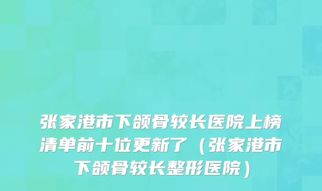 张家港市下颌骨较长医院上榜清单前十位更新了（张家港市下颌骨较长整形医院）