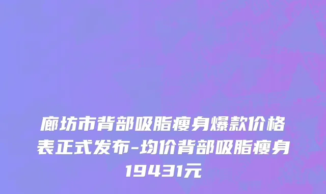 廊坊市背部吸脂瘦身爆款价格表正式发布-均价背部吸脂瘦身19431元