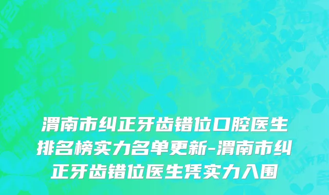 渭南市纠正牙齿错位口腔医生排名榜实力名单更新-渭南市纠正牙齿错位医生凭实力入围