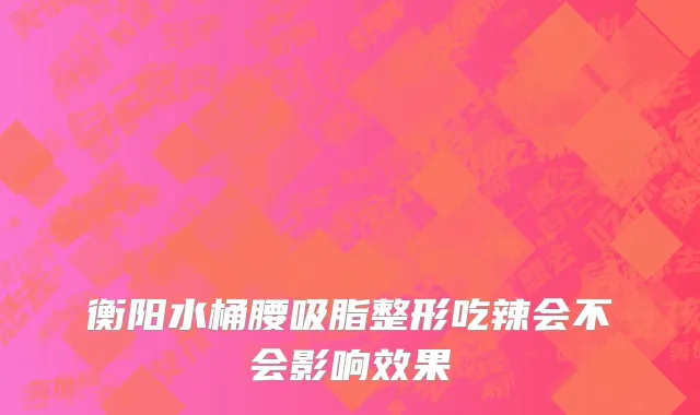 衡阳水桶腰吸脂整形吃辣会不会影响效果