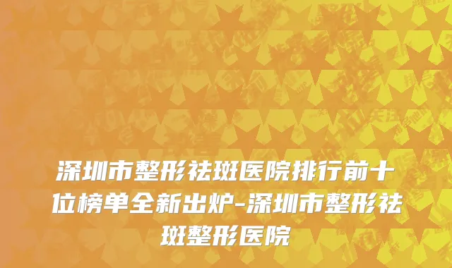 深圳市整形祛斑医院排行前十位榜单全新出炉-深圳市整形祛斑整形医院