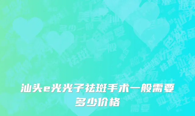 汕头e光光子祛斑手术一般需要多少价格