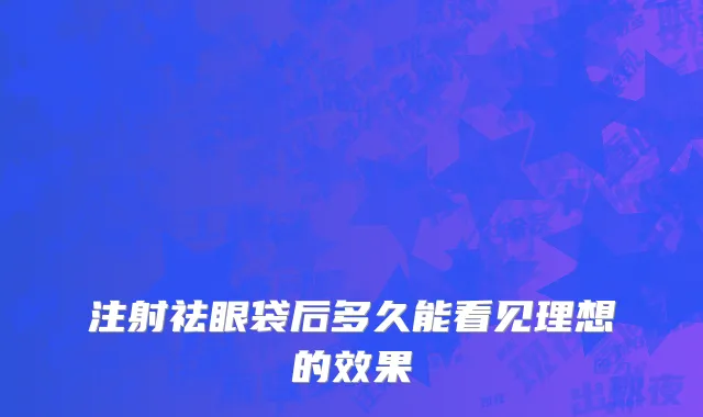 注射祛眼袋后多久能看见理想的效果