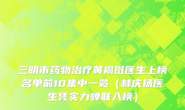三明市药物治疗黄褐斑医生上榜名单前10集中一览（林庆扬医生凭实力蝉联入榜）