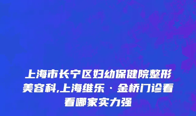 上海市长宁区妇幼保健院整形美容科,上海维乐·金桥门诊看看哪家实力强