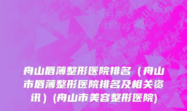 舟山唇薄整形医院排名（舟山市唇薄整形医院排名及相关资讯）(舟山市美容整形医院)