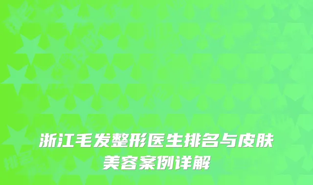 浙江毛发整形医生排名与皮肤美容案例详解