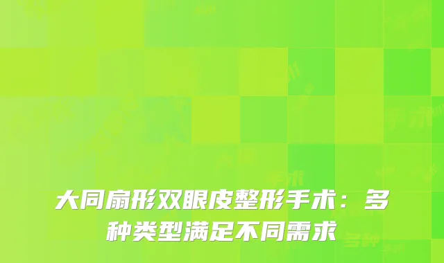 大同扇形双眼皮整形手术：多种类型满足不同需求