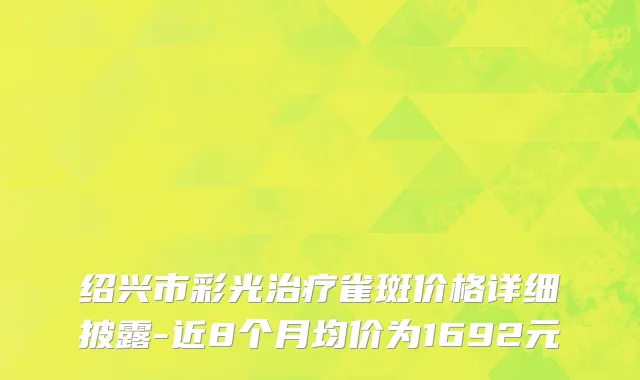 绍兴市彩光治疗雀斑价格详细披露-近8个月均价为1692元