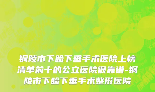 铜陵市下睑下垂手术医院上榜清单前十的公立医院很靠谱-铜陵市下睑下垂手术整形医院
