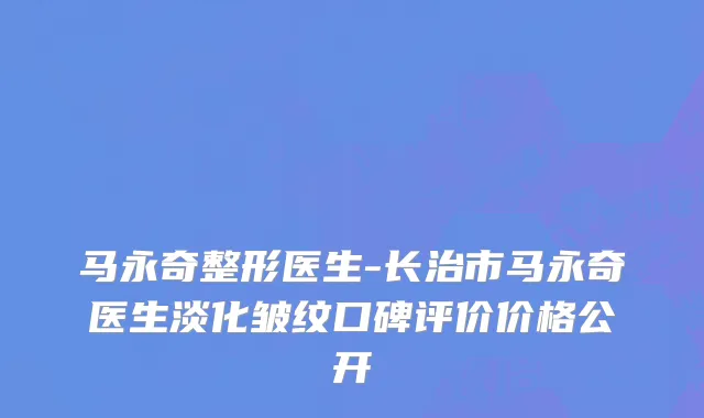 马永奇整形医生-长治市马永奇医生淡化皱纹口碑评价价格公开