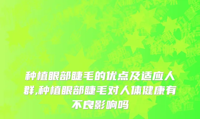 种植眼部睫毛的优点及适应人群,种植眼部睫毛对人体健康有不良影响吗