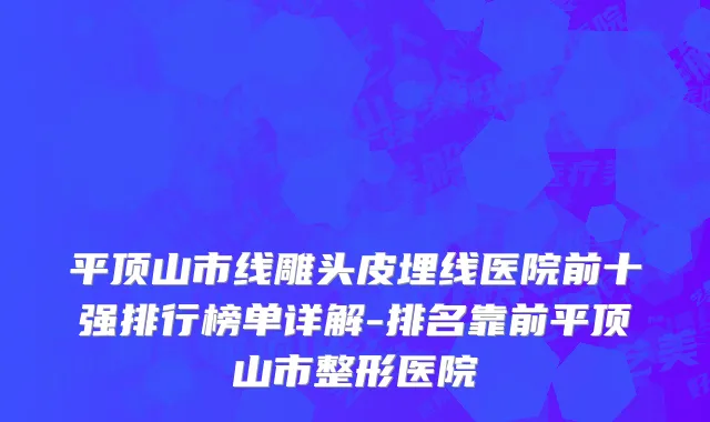 平顶山市线雕头皮埋线医院前十强排行榜单详解-排名靠前平顶山市整形医院
