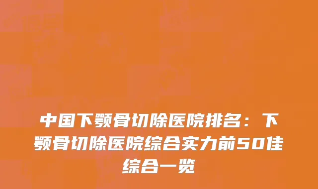 中国下颚骨切除医院排名：下颚骨切除医院综合实力前50佳综合一览