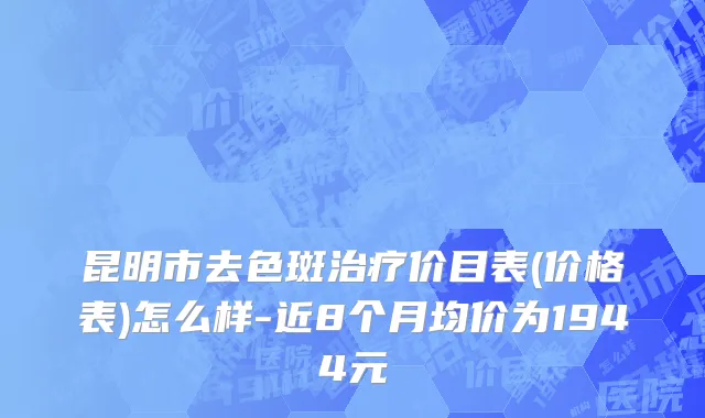 昆明市去色斑治疗价目表(价格表)怎么样-近8个月均价为1944元