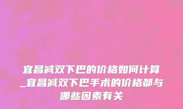 宜昌减双下巴的价格如何计算_宜昌减双下巴手术的价格都与哪些因素有关