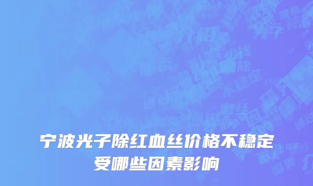 宁波光子除红血丝价格不稳定受哪些因素影响