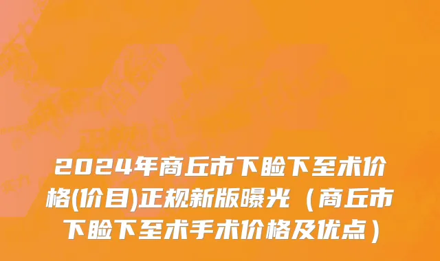 2024年商丘市下睑下至术价格(价目)正规新版曝光（商丘市下睑下至术手术价格及优点）