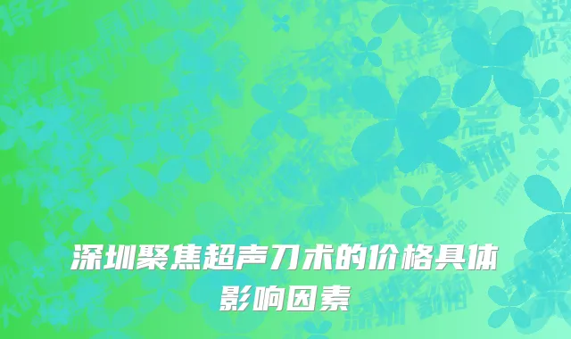 深圳聚焦超声刀术的价格具体影响因素
