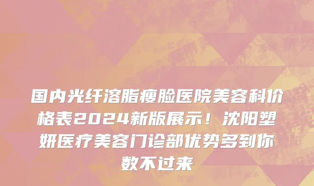 国内光纤溶脂瘦脸医院美容科价格表2024新版展示!沈阳塑妍医疗美容门诊部优势多到你数不过来