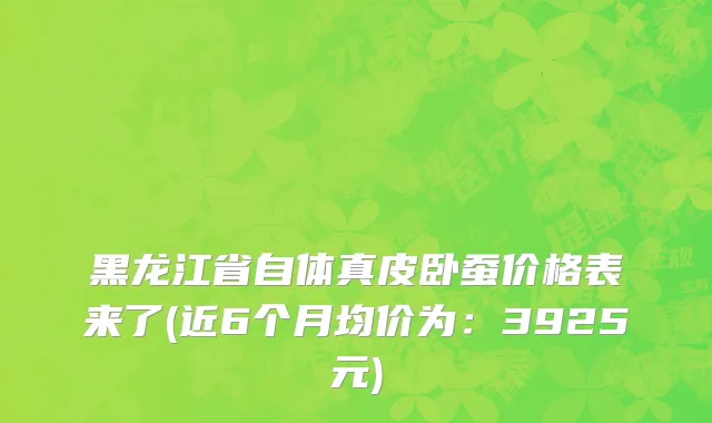 黑龙江省自体真皮卧蚕价格表来了(近6个月均价为：3925元)