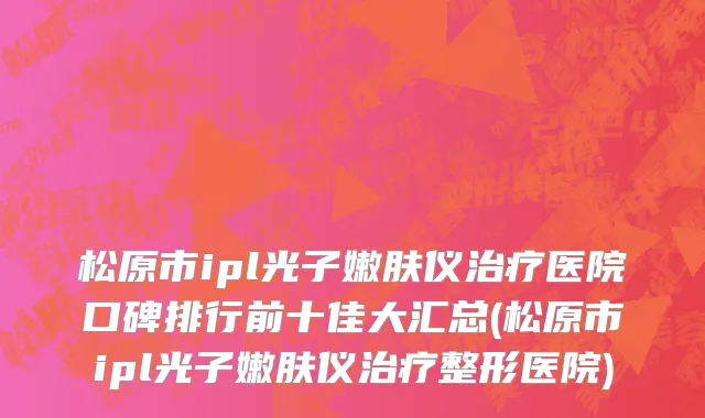 松原市ipl光子嫩肤仪治疗医院口碑排行前十佳大汇总(松原市ipl光子嫩肤仪治疗整形医院)
