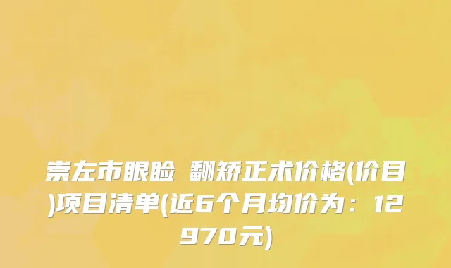 崇左市眼睑內翻矫正术价格(价目)项目清单(近6个月均价为：12970元)