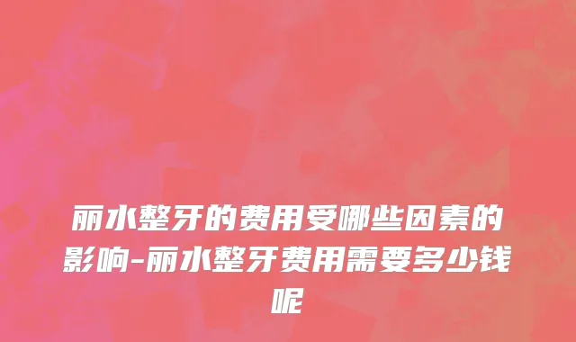 丽水整牙的费用受哪些因素的影响-丽水整牙费用需要多少钱呢