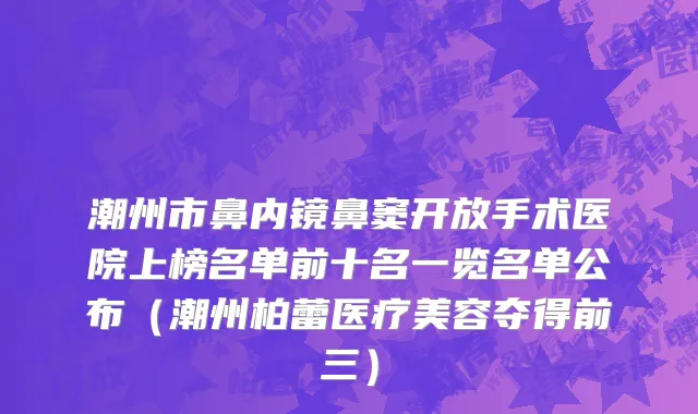 潮州市鼻内镜鼻窦开放手术医院上榜名单前十名一览名单公布（潮州柏蕾医疗美容夺得前三）