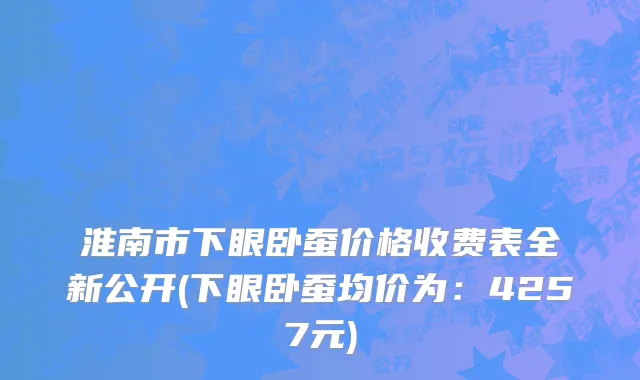 淮南市下眼卧蚕价格收费表全新公开(下眼卧蚕均价为：4257元)