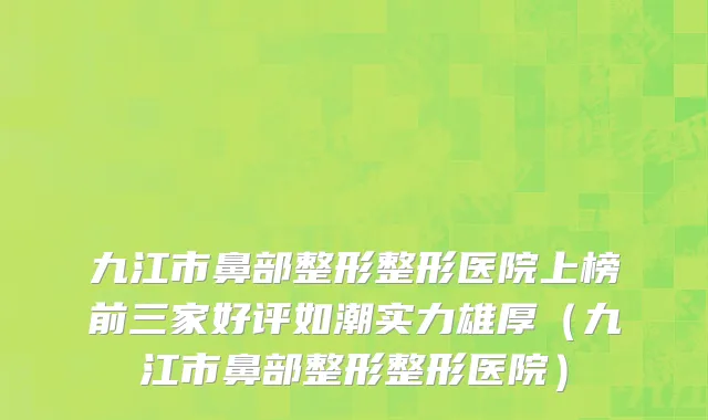 九江市鼻部整形整形医院上榜前三家好评如潮实力雄厚（九江市鼻部整形整形医院）
