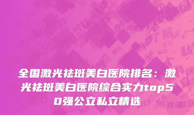 全国激光祛斑美白医院排名：激光祛斑美白医院综合实力top50强公立私立精选