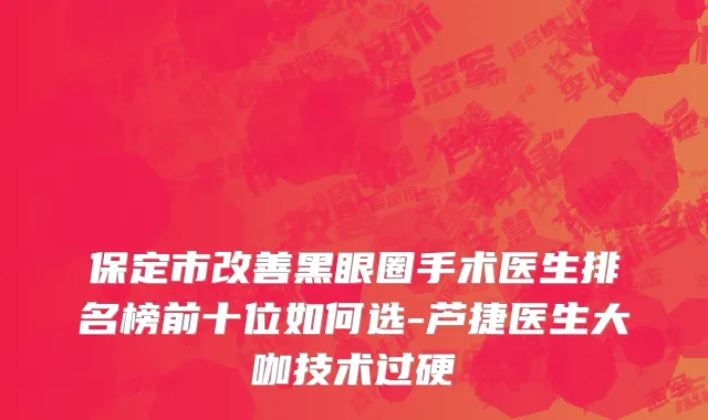 保定市改善黑眼圈手术医生排名榜前十位如何选-芦捷医生大咖技术过硬