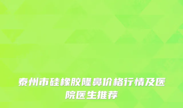 泰州市硅橡胶隆鼻价格行情及医院医生推荐