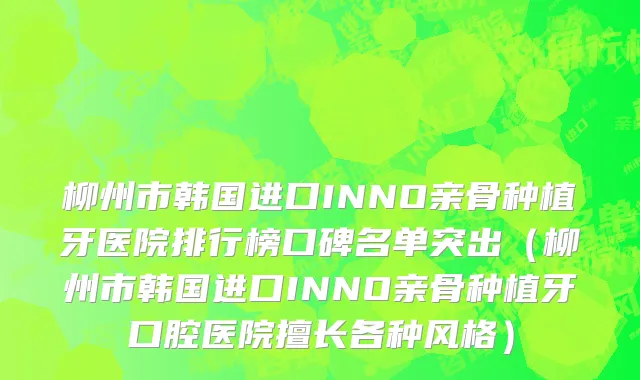 柳州市韩国进口INNO亲骨种植牙医院排行榜口碑名单突出（柳州市韩国进口INNO亲骨种植牙口腔医院擅长各种风格）