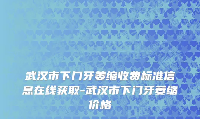 武汉市下门牙萎缩收费标准信息在线获取-武汉市下门牙萎缩价格