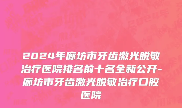 2024年廊坊市牙齿激光脱敏治疗医院排名前十名全新公开-廊坊市牙齿激光脱敏治疗口腔医院