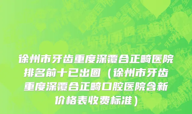 徐州市牙齿重度深覆合正畸医院排名前十已出圈（徐州市牙齿重度深覆合正畸口腔医院含新价格表收费标准）
