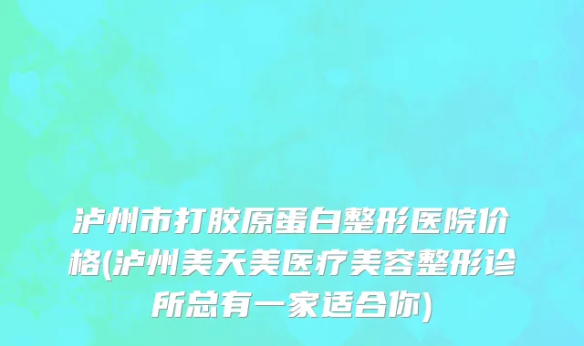 泸州市打胶原蛋白整形医院价格(泸州美天美医疗美容整形诊所总有一家适合你)