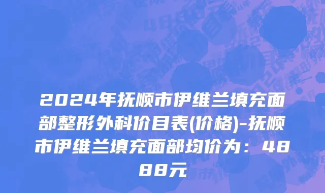 2024年抚顺市伊维兰填充面部整形外科价目表(价格)-抚顺市伊维兰填充面部均价为：4888元
