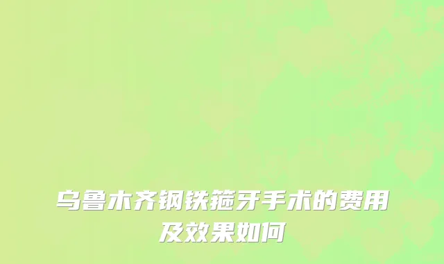 乌鲁木齐钢铁箍牙手术的费用及效果如何