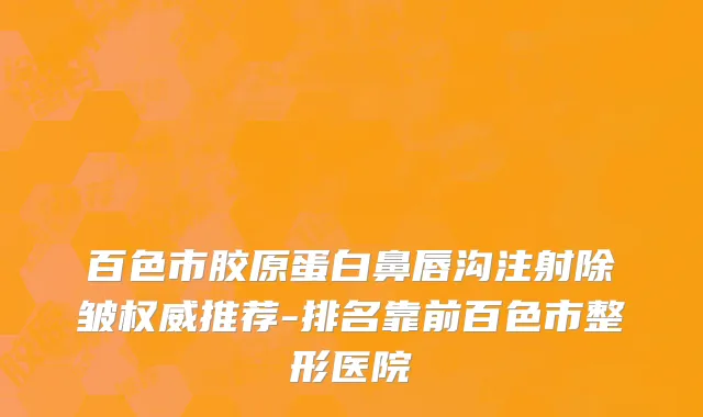 百色市胶原蛋白鼻唇沟注射除皱权威推荐-排名靠前百色市整形医院