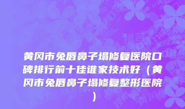 黄冈市兔唇鼻子塌修复医院口碑排行前十佳谁家技术好（黄冈市兔唇鼻子塌修复整形医院）