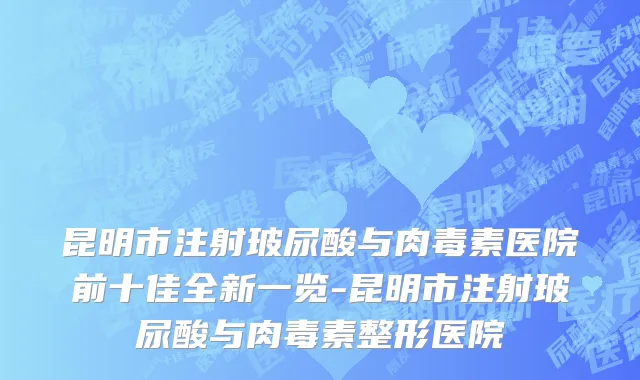 昆明市注射玻尿酸与肉毒素医院前十佳全新一览-昆明市注射玻尿酸与肉毒素整形医院