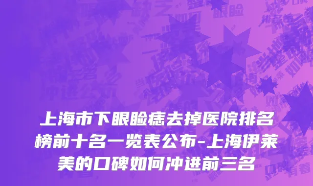 上海市下眼睑痣去掉医院排名榜前十名一览表公布-上海伊莱美的口碑如何冲进前三名