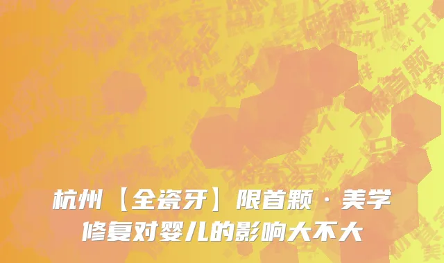 杭州【全瓷牙】限首颗·美学修复对婴儿的影响大不大