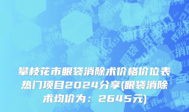 攀枝花市眼袋消除术价格价位表热门项目2024分享(眼袋消除术均价为：2645元)