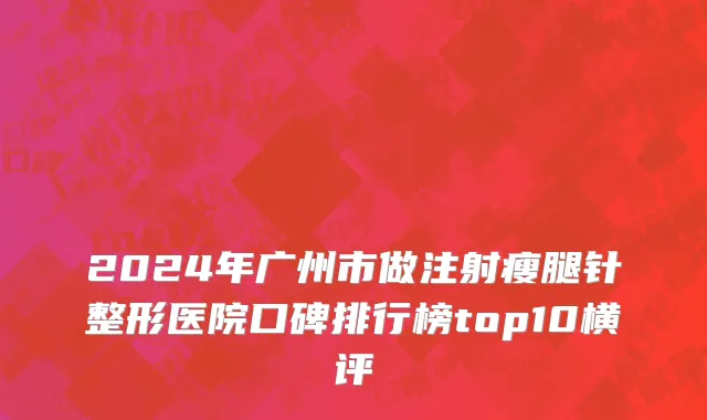2024年广州市做注射瘦腿针整形医院口碑排行榜top10横评